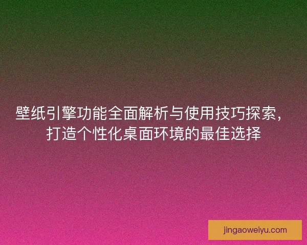 壁纸引擎功能全面解析与使用技巧探索，打造个性化桌面环境的最佳选择