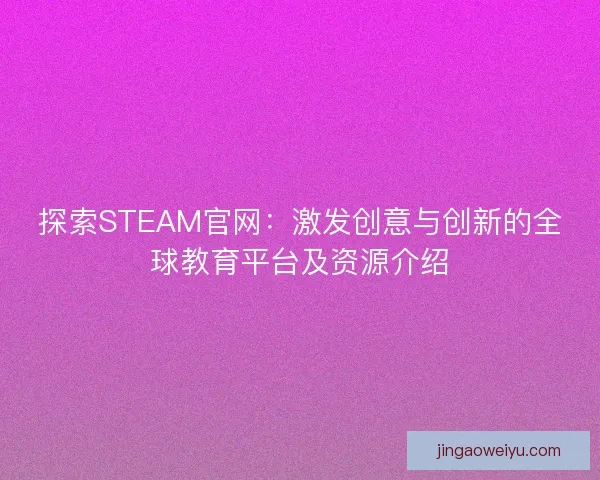 探索STEAM官网：激发创意与创新的全球教育平台及资源介绍