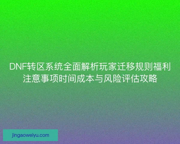DNF转区系统全面解析玩家迁移规则福利注意事项时间成本与风险评估攻略