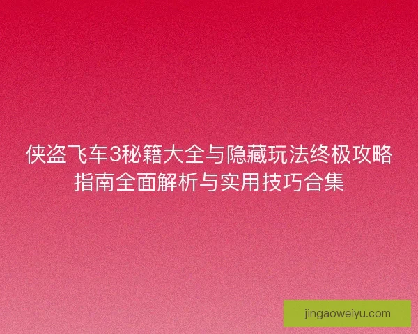 侠盗飞车3秘籍大全与隐藏玩法终极攻略指南全面解析与实用技巧合集