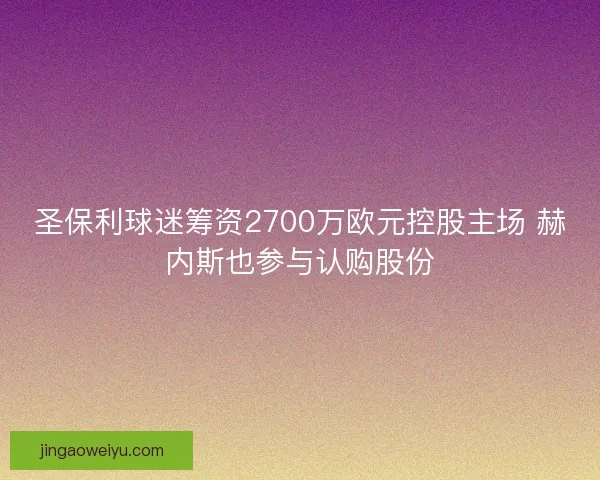 圣保利球迷筹资2700万欧元控股主场 赫内斯也参与认购股份