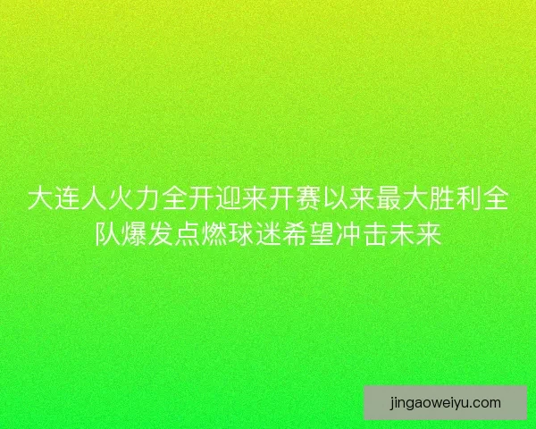大连人火力全开迎来开赛以来最大胜利全队爆发点燃球迷希望冲击未来