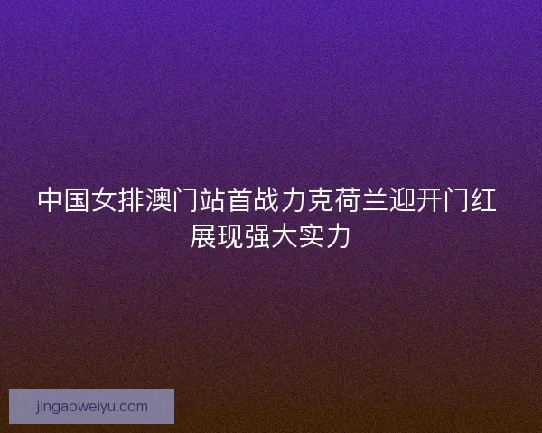 中国女排澳门站首战力克荷兰迎开门红 展现强大实力