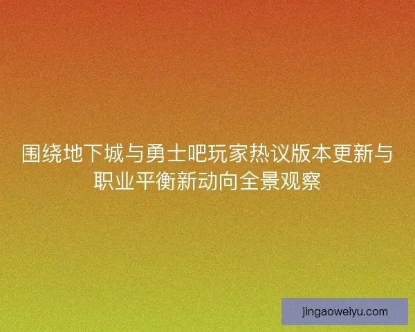 围绕地下城与勇士吧玩家热议版本更新与职业平衡新动向全景观察