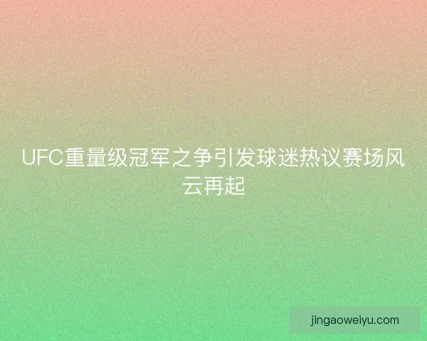 UFC重量级冠军之争引发球迷热议赛场风云再起