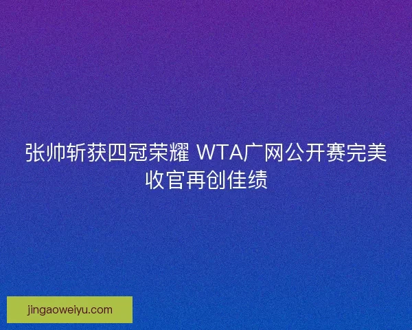 张帅斩获四冠荣耀 WTA广网公开赛完美收官再创佳绩