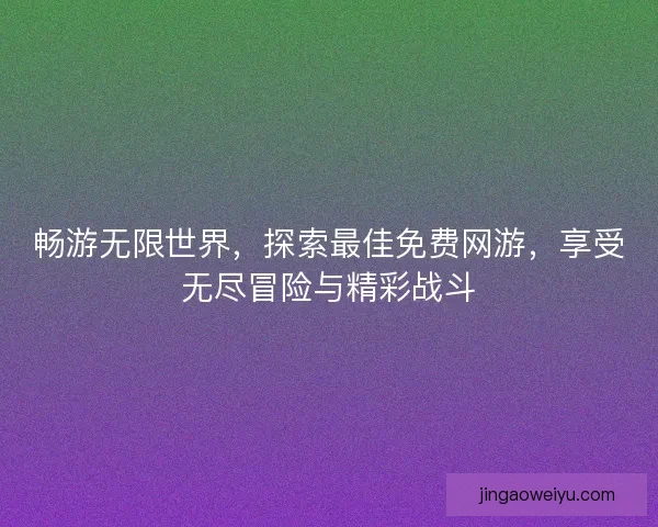 畅游无限世界，探索最佳免费网游，享受无尽冒险与精彩战斗